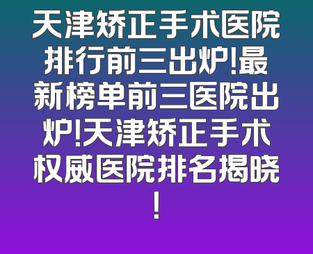 天津矫正手术医院排行前三出炉！最新榜单前三医院出炉！天津矫正手术权威医院排名揭晓！