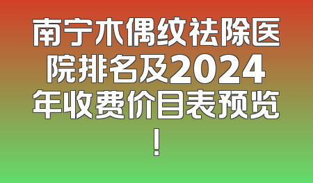 南宁木偶纹祛除医院排名及2024年收费价目表预览!
