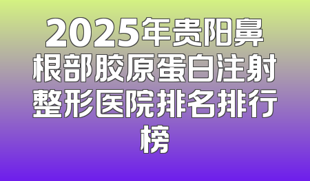 2025年贵阳鼻根部胶原蛋白注射整形医院排名排行榜