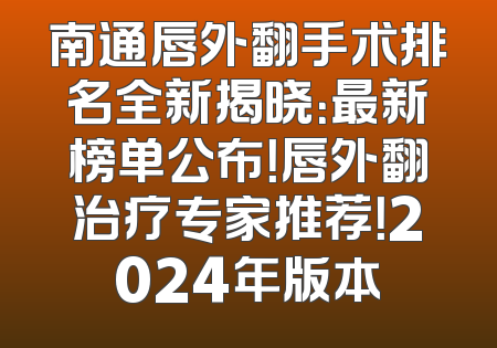 南通唇外翻手术排名全新揭晓：最新榜单公布！唇外翻治疗专家推荐！2024年版本