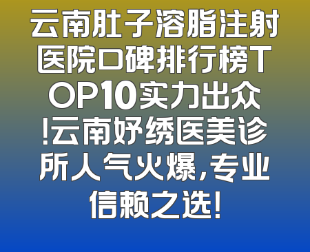 云南肚子溶脂注射医院口碑排行榜TOP10实力出众！云南妤绣医美诊所人气火爆，专业信赖之选！
