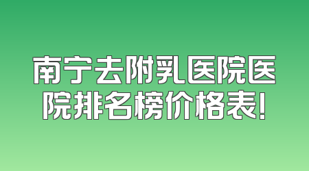 南宁去附乳医院医院排名榜价格表!