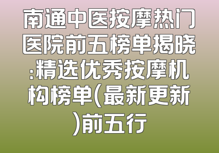 南通中医按摩热门医院前五榜单揭晓：精选优秀按摩机构榜单（最新更新）前五行