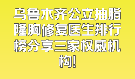 乌鲁木齐公立抽脂隆胸修复医生排行榜分享三家权威机构！