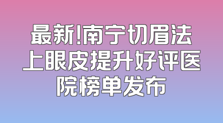 最新！南宁切眉法上眼皮提升好评医院榜单发布
