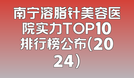 南宁溶脂针美容医院实力TOP10排行榜公布（2024）