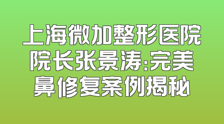 上海微加整形医院院长张景涛：完美鼻修复案例揭秘