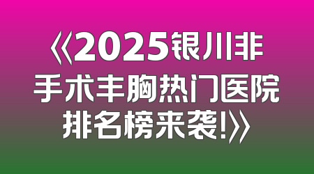 《2025银川非手术丰胸热门医院排名榜来袭！》