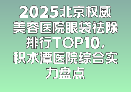 2025北京权威美容医院眼袋祛除排行TOP10，积水潭医院综合实力盘点