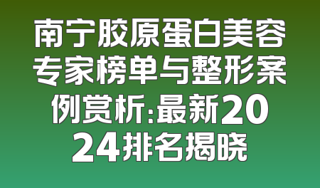 南宁胶原蛋白美容专家榜单与整形案例赏析：最新2024排名揭晓