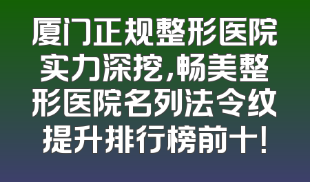 厦门正规整形医院实力深挖，畅美整形医院名列法令纹提升排行榜前十！