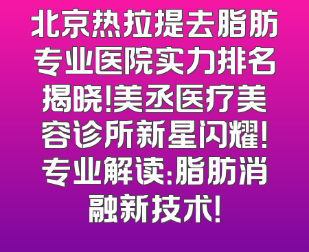 北京热拉提去脂肪专业医院实力排名揭晓！美丞医疗美容诊所新星闪耀！专业解读：脂肪消融新技术！