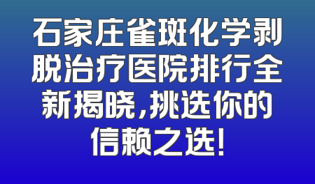 石家庄雀斑化学剥脱治疗医院排行全新揭晓，挑选你的信赖之选！