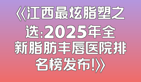 《江西最炫脂塑之选：2025年全新脂肪丰唇医院排名榜发布！》