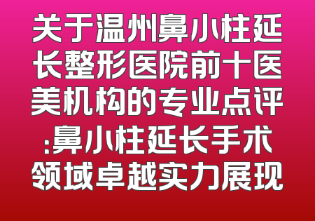 关于温州鼻小柱延长整形医院前十医美机构的专业点评：鼻小柱延长手术领域卓越实力展现