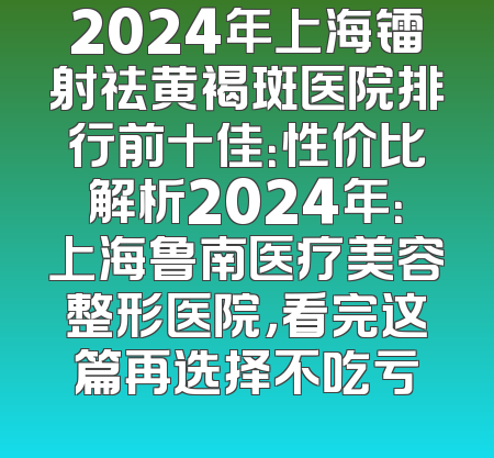 2024年上海镭射祛黄褐斑医院排行前十佳：性价比解析2024年：上海鲁南医疗美容整形医院，看完这篇再选择不吃亏