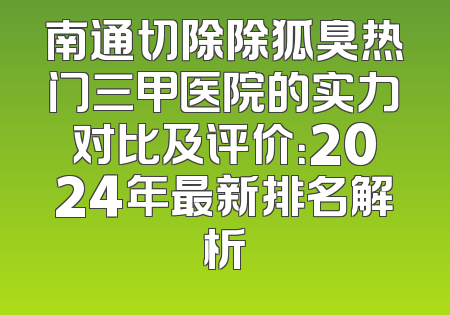 南通切除除狐臭热门三甲医院的实力对比及评价：2024年最新排名解析