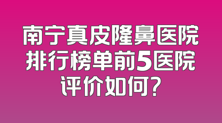 南宁真皮隆鼻医院排行榜单前5医院评价如何？