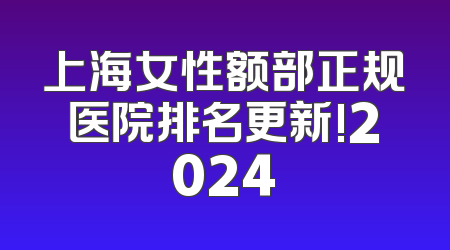 上海女性额部正规医院排名更新!2024