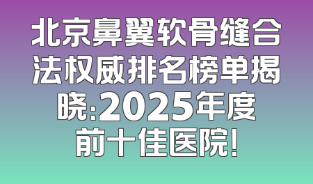 北京鼻翼软骨缝合法权威排名榜单揭晓：2025年度前十佳医院！
