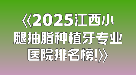 《2025江西小腿抽脂种植牙专业医院排名榜！》