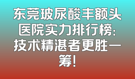 东莞玻尿酸丰额头医院实力排行榜：技术精湛者更胜一筹！