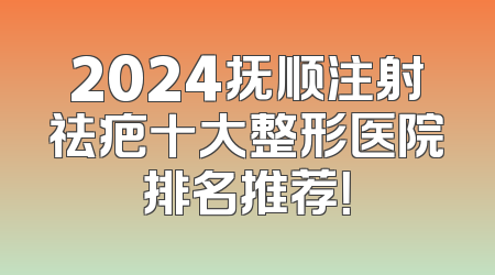 2024抚顺注射祛疤十大整形医院排名推荐！