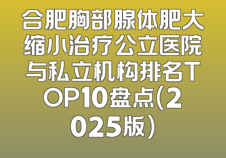 合肥胸部腺体肥大缩小治疗公立医院与私立机构排名TOP10盘点（2025版）