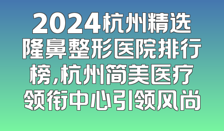2024杭州精选隆鼻整形医院排行榜，杭州简美医疗领衔中心引领风尚