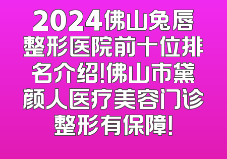 2024佛山兔唇整形医院前十位排名介绍！佛山市黛颜人医疗美容门诊整形有保障！