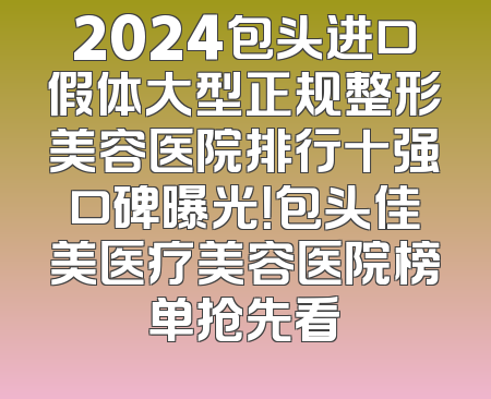 2024包头进口假体大型正规整形美容医院排行十强口碑曝光！包头佳美医疗美容医院榜单抢先看