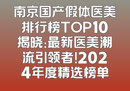 南京国产假体医美排行榜TOP10揭晓：最新医美潮流引领者！2024年度精选榜单