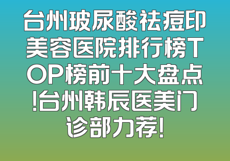 台州玻尿酸祛痘印美容医院排行榜TOP榜前十大盘点！台州韩辰医美门诊部力荐！
