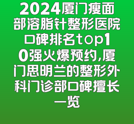 2024厦门瘦面部溶脂针整形医院口碑排名top10强火爆预约，厦门思明兰的整形外科门诊部口碑擅长一览