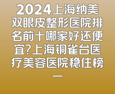 2024上海纳美双眼皮整形医院排名前十哪家好还便宜？上海铜雀台医疗美容医院稳住榜一