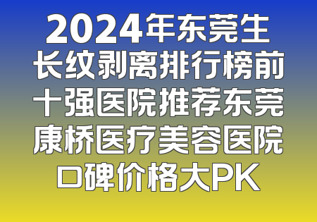 2024年东莞生长纹剥离排行榜前十强医院推荐东莞康桥医疗美容医院口碑价格大PK