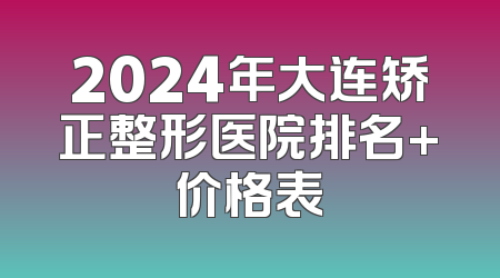 2024年大连矫正整形医院排名+价格表