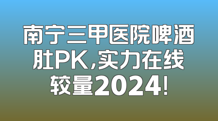南宁三甲医院啤酒肚PK，实力在线较量2024！