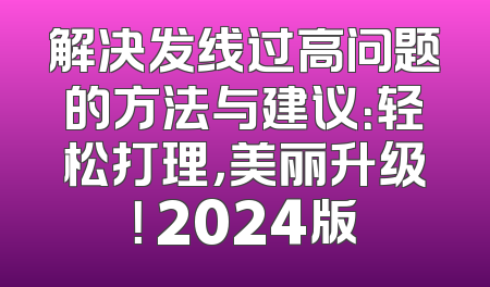 解决发线过高问题的方法与建议：轻松打理，美丽升级！ 2024版