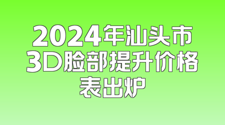 2024年汕头市3D脸部提升价格表出炉