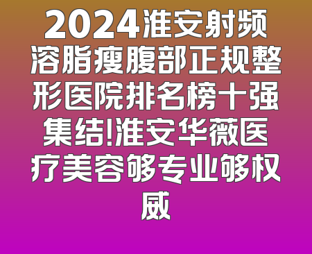 2024淮安射频溶脂瘦腹部正规整形医院排名榜十强集结！淮安华薇医疗美容够专业够权威