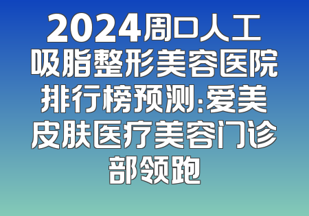 2024周口人工吸脂整形美容医院排行榜预测：爱美皮肤医疗美容门诊部领跑