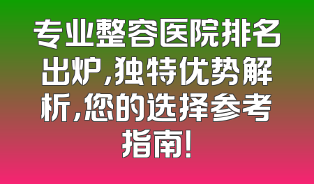 专业整容医院排名出炉，独特优势解析，您的选择参考指南！