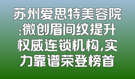 苏州爱思特美容院：微创眉间纹提升权威连锁机构，实力靠谱荣登榜首