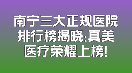 南宁三大正规医院排行榜揭晓：真美医疗荣耀上榜！