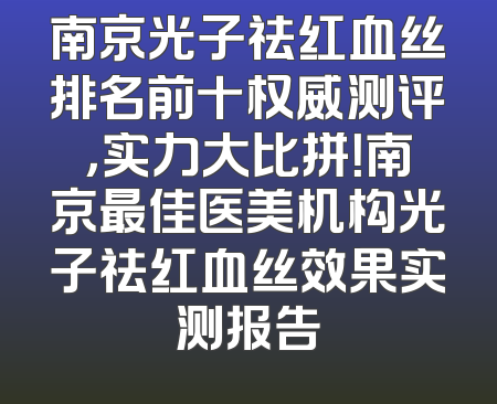 南京光子祛红血丝排名前十权威测评，实力大比拼！南京最佳医美机构光子祛红血丝效果实测报告
