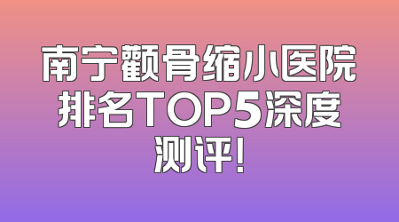 南宁颧骨缩小医院排名TOP5深度测评！