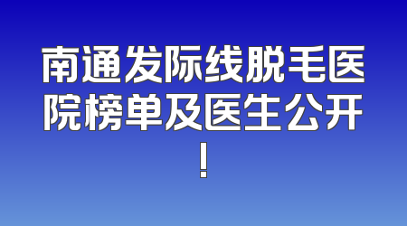 南通发际线脱毛医院榜单及医生公开!