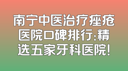 南宁中医治疗痤疮医院口碑排行：精选五家牙科医院！