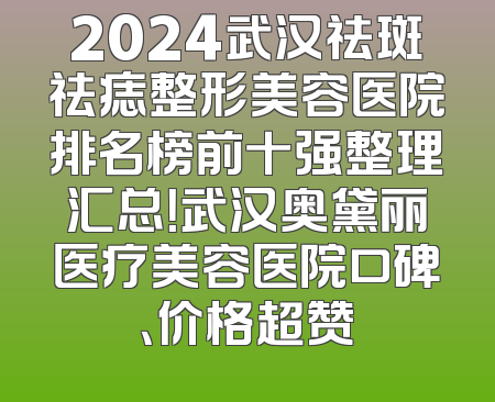 2024武汉祛斑祛痣整形美容医院排名榜前十强整理汇总！武汉奥黛丽医疗美容医院口碑、价格超赞